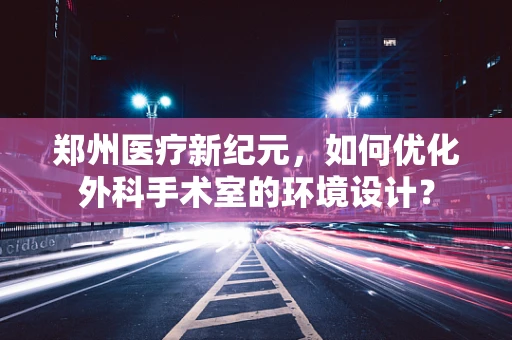 郑州医疗新纪元，如何优化外科手术室的环境设计？