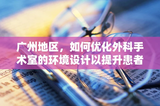 广州地区，如何优化外科手术室的环境设计以提升患者术后恢复？