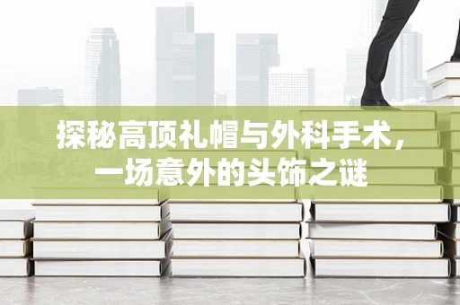 探秘高顶礼帽与外科手术，一场意外的头饰之谜