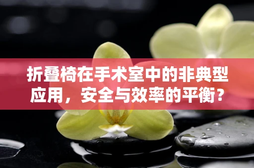 折叠椅在手术室中的非典型应用，安全与效率的平衡？