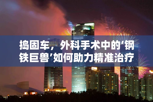 捣固车，外科手术中的‘钢铁巨兽’如何助力精准治疗？