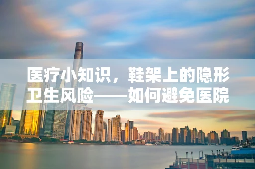 医疗小知识，鞋架上的隐形卫生风险——如何避免医院工作者带菌回家？