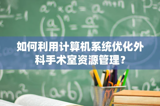 如何利用计算机系统优化外科手术室资源管理？