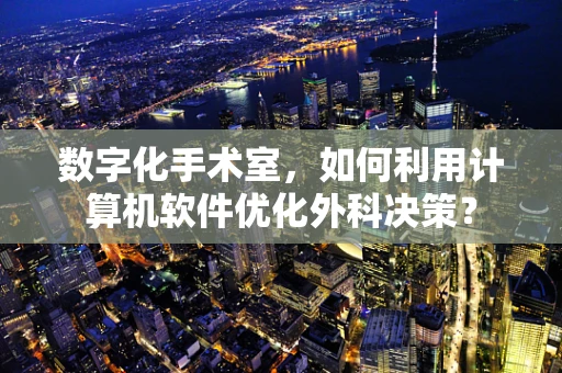 数字化手术室，如何利用计算机软件优化外科决策？