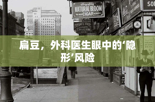 扁豆，外科医生眼中的‘隐形’风险