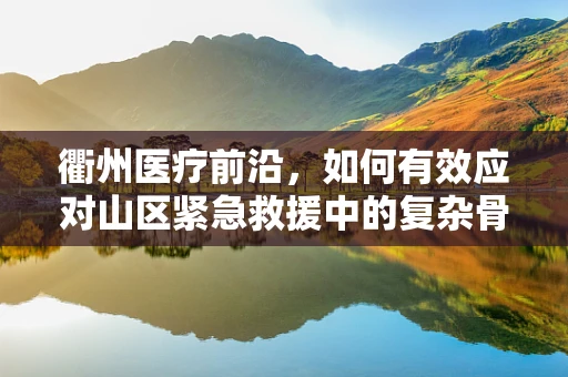 衢州医疗前沿，如何有效应对山区紧急救援中的复杂骨折案例？