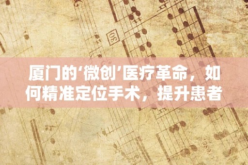 厦门的‘微创’医疗革命，如何精准定位手术，提升患者体验？