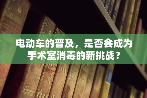 电动车的普及，是否会成为手术室消毒的新挑战？
