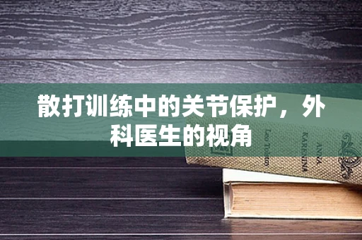 散打训练中的关节保护，外科医生的视角