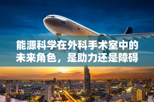 能源科学在外科手术室中的未来角色，是助力还是障碍？