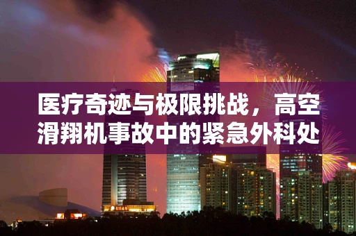 医疗奇迹与极限挑战，高空滑翔机事故中的紧急外科处理