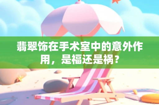 翡翠饰在手术室中的意外作用，是福还是祸？
