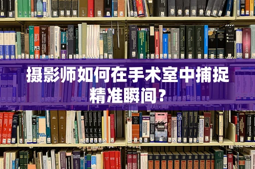 摄影师如何在手术室中捕捉精准瞬间？