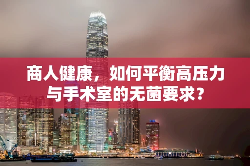 商人健康，如何平衡高压力与手术室的无菌要求？