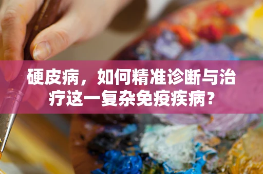硬皮病，如何精准诊断与治疗这一复杂免疫疾病？