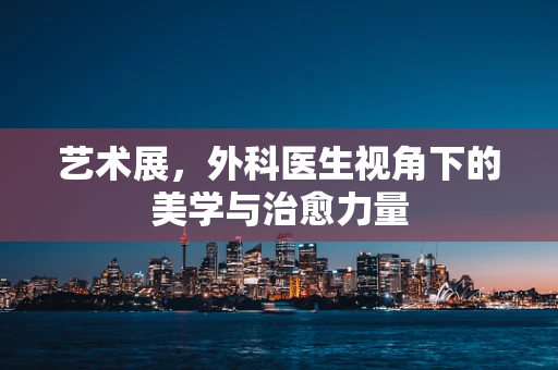 艺术展，外科医生视角下的美学与治愈力量