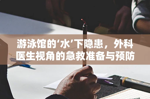 游泳馆的‘水’下隐患，外科医生视角的急救准备与预防