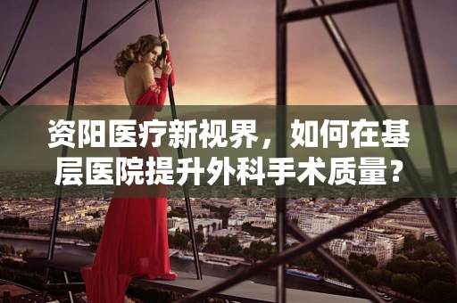 资阳医疗新视界，如何在基层医院提升外科手术质量？