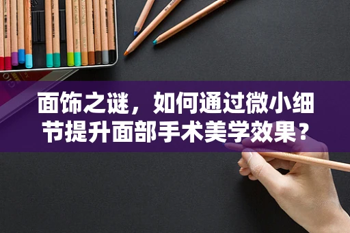 面饰之谜，如何通过微小细节提升面部手术美学效果？