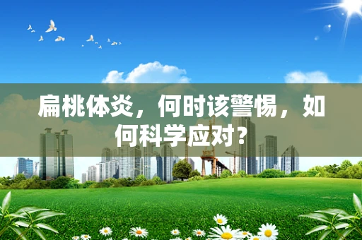 扁桃体炎，何时该警惕，如何科学应对？