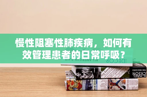 慢性阻塞性肺疾病，如何有效管理患者的日常呼吸？
