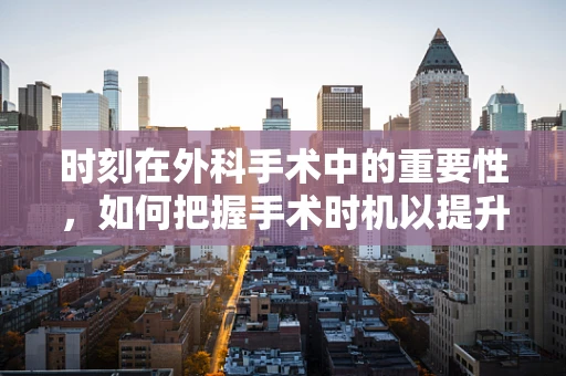 时刻在外科手术中的重要性，如何把握手术时机以提升成功率？