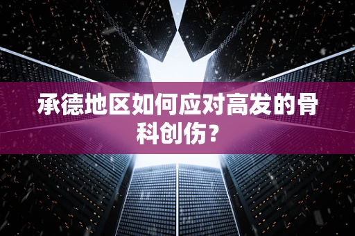 承德地区如何应对高发的骨科创伤？