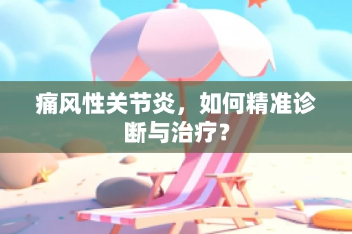 痛风性关节炎，如何精准诊断与治疗？