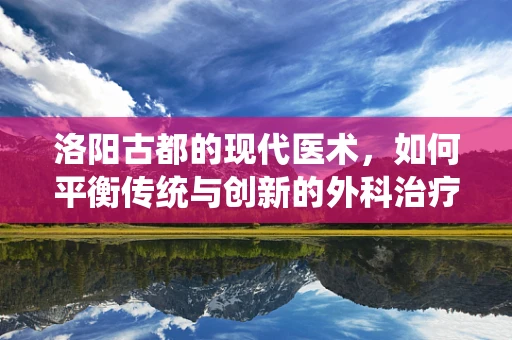 洛阳古都的现代医术，如何平衡传统与创新的外科治疗？