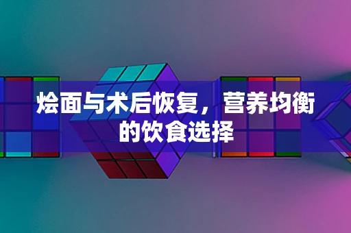 烩面与术后恢复，营养均衡的饮食选择