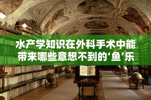 水产学知识在外科手术中能带来哪些意想不到的‘鱼’乐？