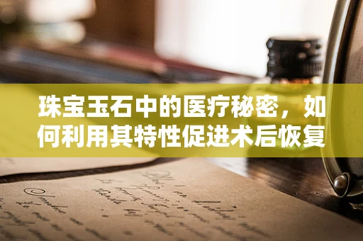 珠宝玉石中的医疗秘密，如何利用其特性促进术后恢复？