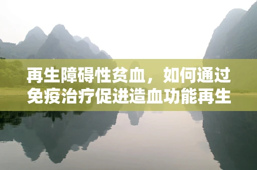再生障碍性贫血，如何通过免疫治疗促进造血功能再生？