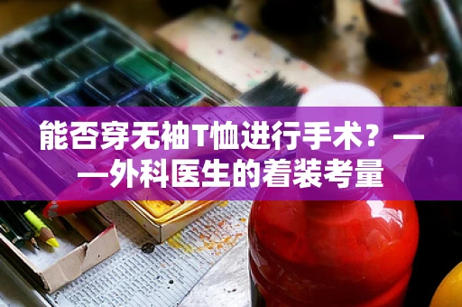 能否穿无袖T恤进行手术？——外科医生的着装考量