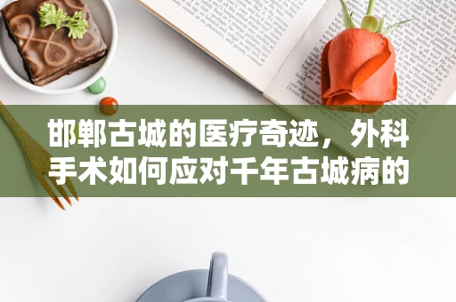 邯郸古城的医疗奇迹，外科手术如何应对千年古城病的挑战？