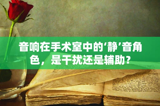 音响在手术室中的‘静’音角色，是干扰还是辅助？