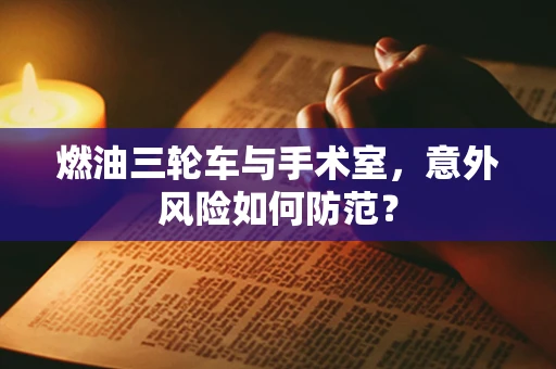 燃油三轮车与手术室，意外风险如何防范？