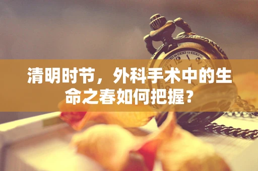 清明时节，外科手术中的生命之春如何把握？