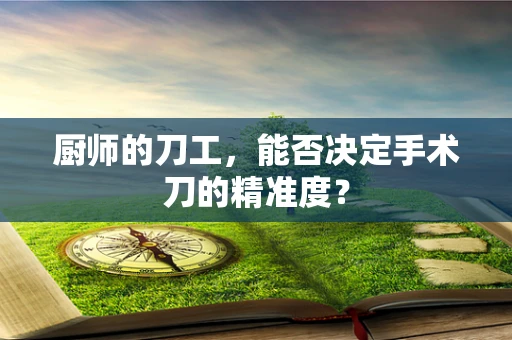 厨师的刀工，能否决定手术刀的精准度？