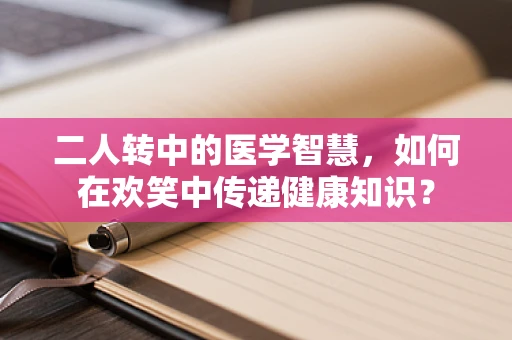 二人转中的医学智慧，如何在欢笑中传递健康知识？