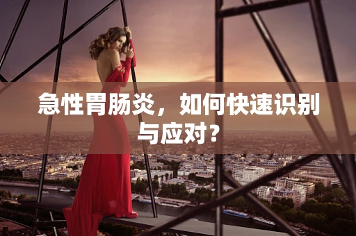 急性胃肠炎，如何快速识别与应对？