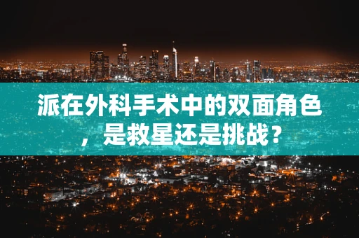 派在外科手术中的双面角色，是救星还是挑战？