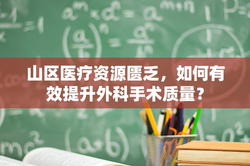 山区医疗资源匮乏，如何有效提升外科手术质量？