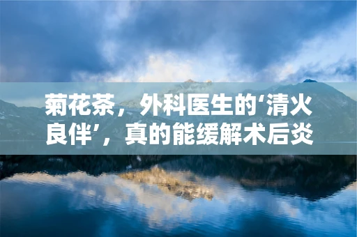 菊花茶，外科医生的‘清火良伴’，真的能缓解术后炎症吗？