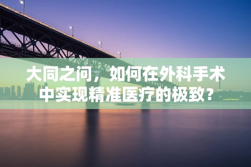 大同之问，如何在外科手术中实现精准医疗的极致？