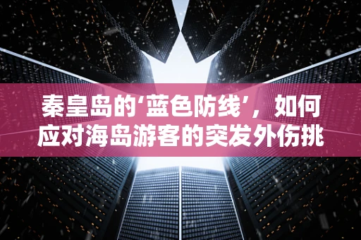 秦皇岛的‘蓝色防线’，如何应对海岛游客的突发外伤挑战？