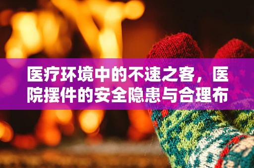 医疗环境中的不速之客，医院摆件的安全隐患与合理布局