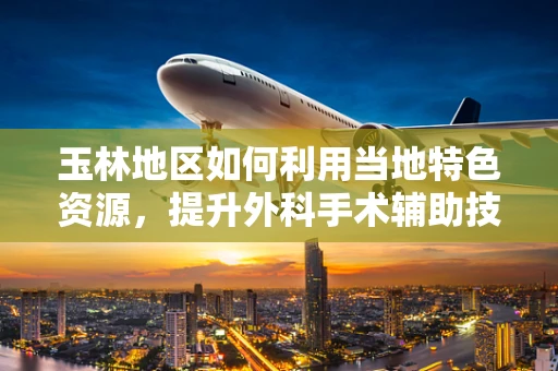 玉林地区如何利用当地特色资源，提升外科手术辅助技术的精准度？