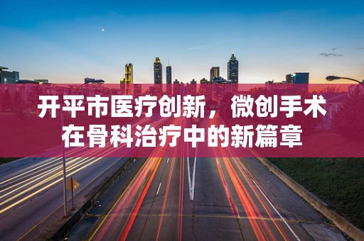 开平市医疗创新，微创手术在骨科治疗中的新篇章