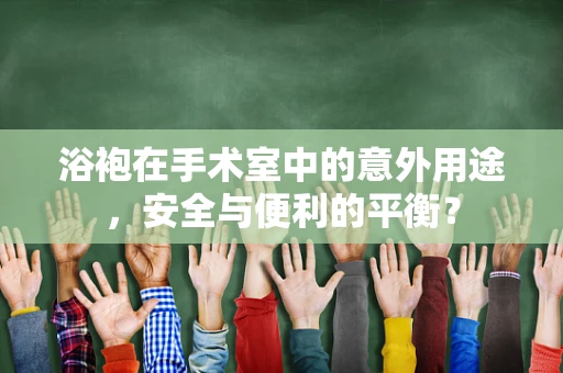浴袍在手术室中的意外用途，安全与便利的平衡？